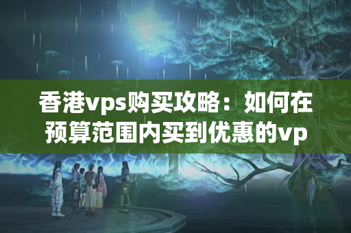 香港vps購買攻略：如何在預算范圍內買到優(yōu)惠的vps9966