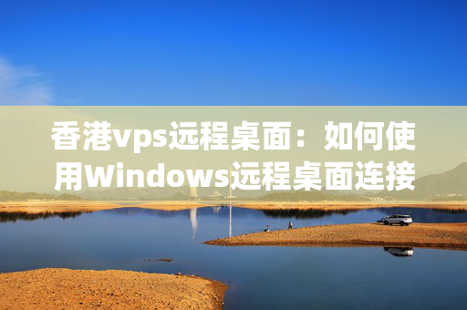 香港vps遠(yuǎn)程桌面：如何使用Windows遠(yuǎn)程桌面連接香港vps？