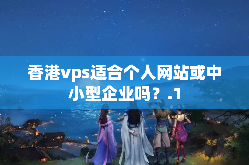 香港vps適合個(gè)人網(wǎng)站或中小型企業(yè)嗎？