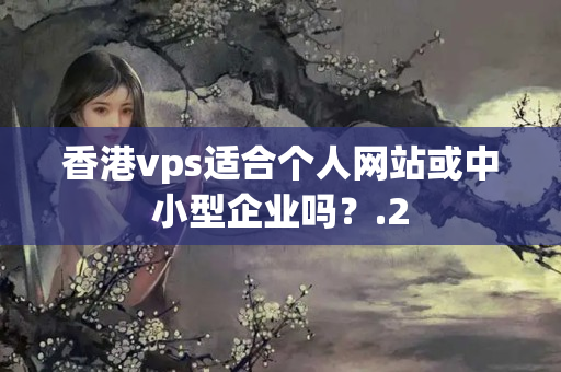 香港vps適合個(gè)人網(wǎng)站或中小型企業(yè)嗎？