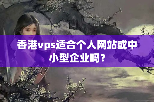 香港vps適合個人網(wǎng)站或中小型企業(yè)嗎？