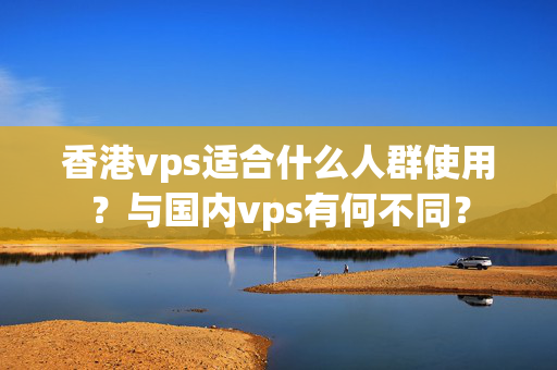 香港vps適合什么人群使用？與國內vps有何不同？