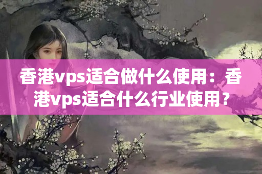 香港vps適合做什么使用：香港vps適合什么行業(yè)使用？