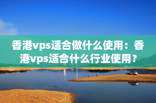 香港vps適合做什么使用：香港vps適合什么行業(yè)使用？