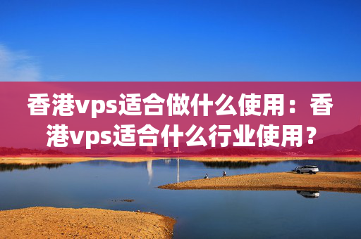 香港vps適合做什么使用：香港vps適合什么行業(yè)使用？