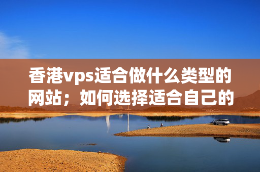 香港vps適合做什么類型的網站；如何選擇適合自己的香港vps主機套餐