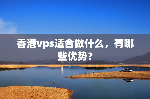 香港vps適合做什么，有哪些優(yōu)勢(shì)？