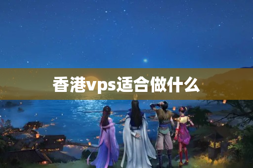 香港vps適合做什么