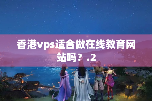 香港vps適合做在線教育網(wǎng)站嗎？