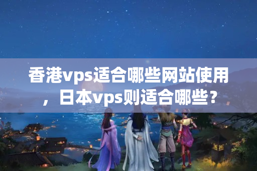 香港vps適合哪些網(wǎng)站使用，日本vps則適合哪些？