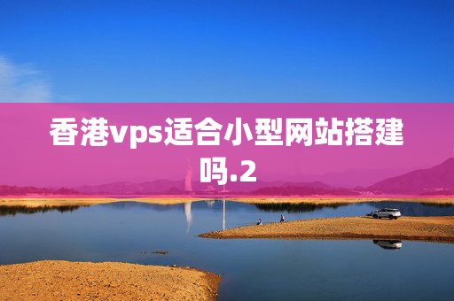 香港vps適合小型網(wǎng)站搭建嗎