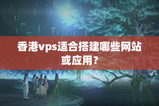 香港vps適合搭建哪些網(wǎng)站或應用？