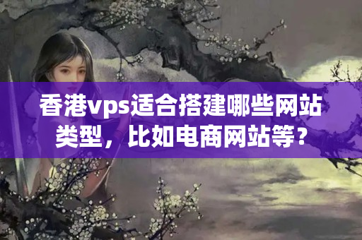 香港vps適合搭建哪些網站類型，比如電商網站等？