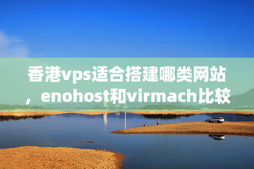 香港vps適合搭建哪類網(wǎng)站，enohost和virmach比較如何？