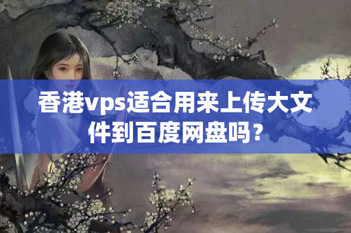 香港vps適合用來上傳大文件到百度網(wǎng)盤嗎？