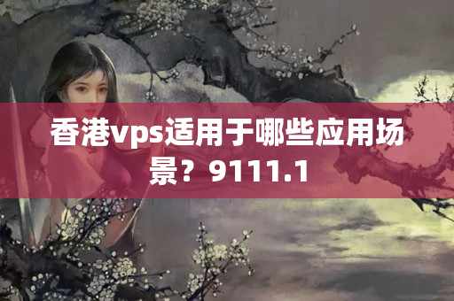 香港vps適用于哪些應(yīng)用場(chǎng)景？9111