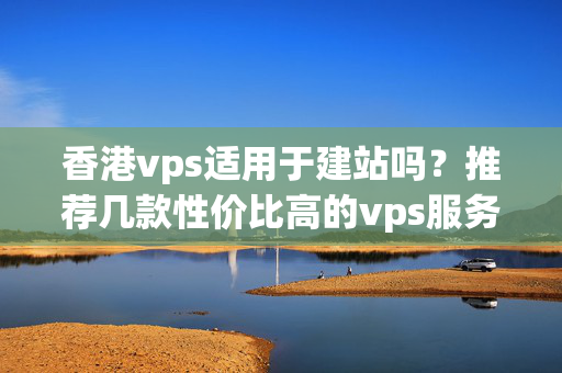 香港vps適用于建站嗎？推薦幾款性價(jià)比高的vps服務(wù)器