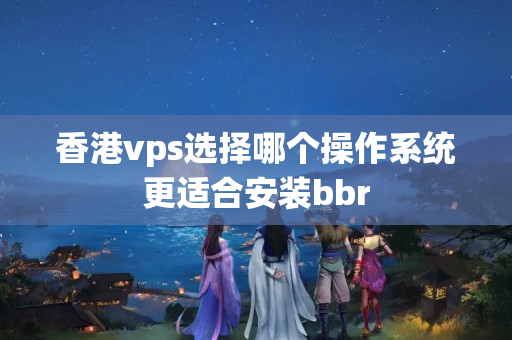 香港vps選擇哪個(gè)操作系統(tǒng)更適合安裝bbr