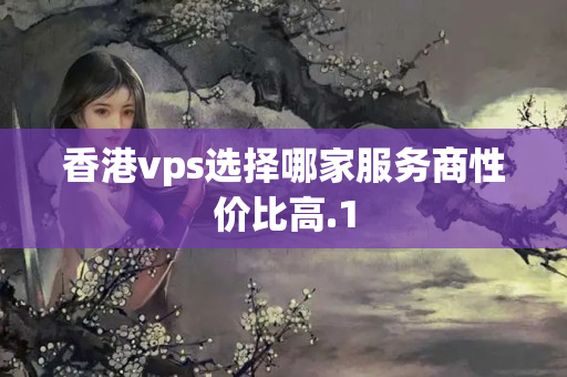 香港vps選擇哪家服務(wù)商性價比高