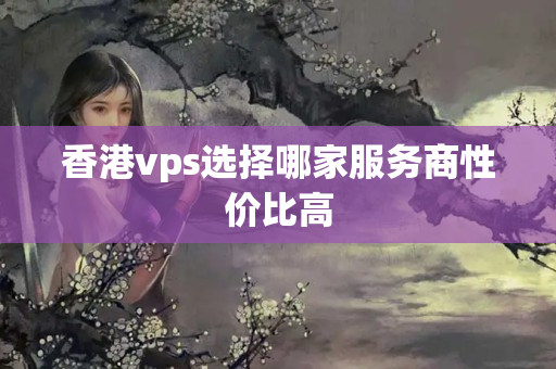 香港vps選擇哪家服務(wù)商性價比高