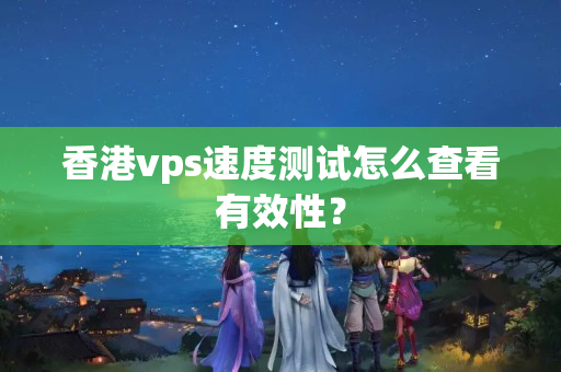 香港vps速度測試怎么查看有效性？