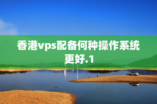 香港vps配備何種操作系統(tǒng)更好