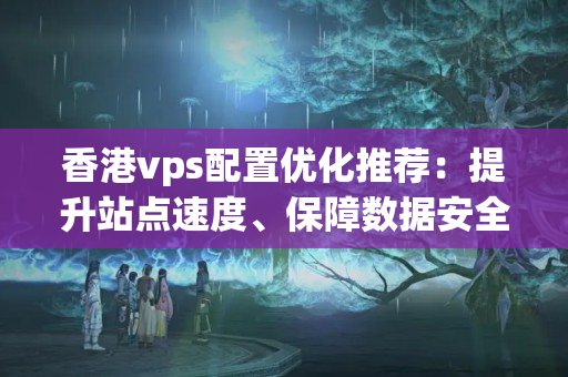 香港vps配置優(yōu)化推薦：提升站點速度、保障數(shù)據(jù)安全