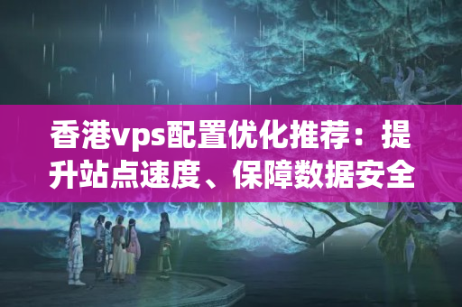 香港vps配置優(yōu)化推薦：提升站點速度、保障數(shù)據(jù)安全