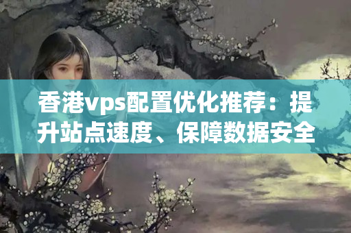 香港vps配置優(yōu)化推薦：提升站點速度、保障數(shù)據(jù)安全