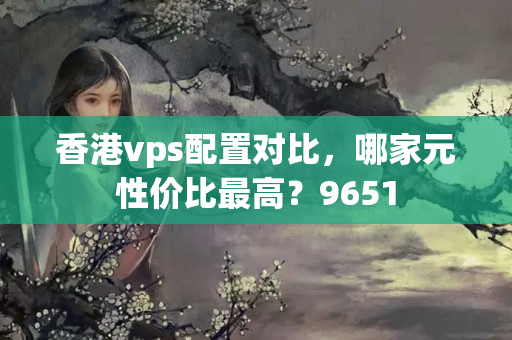 香港vps配置對比，哪家元性價比最高？9651