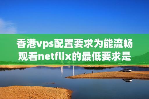 香港vps配置要求為能流暢觀看netflix的最低要求是什么？