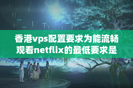 香港vps配置要求為能流暢觀看netflix的最低要求是什么？