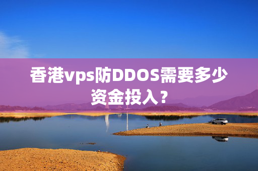 香港vps防DDOS需要多少資金投入？