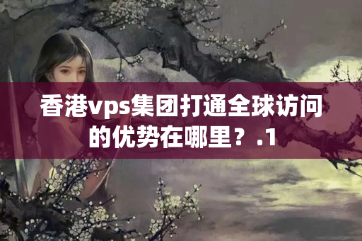 香港vps集團(tuán)打通全球訪問(wèn)的優(yōu)勢(shì)在哪里？