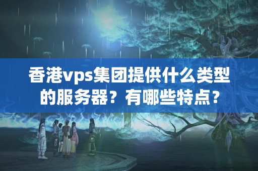 香港vps集團提供什么類型的服務器？有哪些特點？