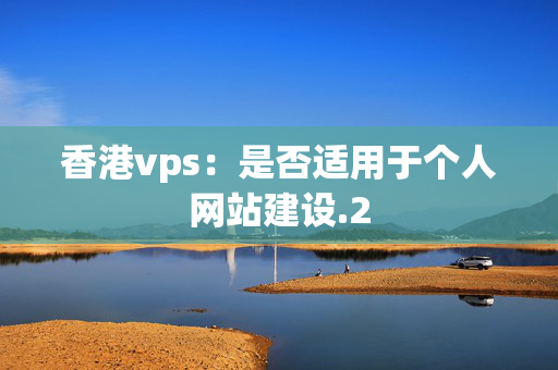 香港vps：是否適用于個(gè)人網(wǎng)站建設(shè)