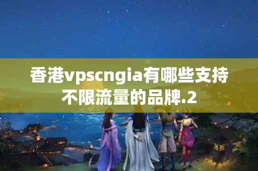 香港vpscngia有哪些支持不限流量的品牌