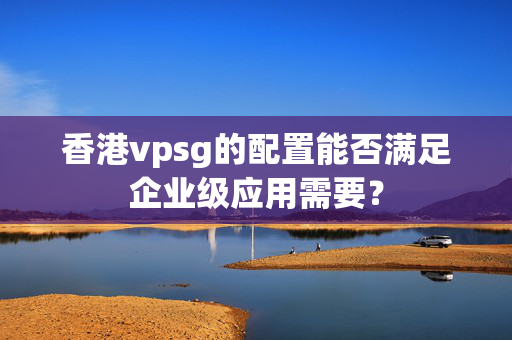 香港vpsg的配置能否滿足企業(yè)級應用需要？