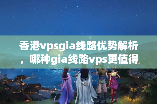 香港vpsgia線路優(yōu)勢(shì)解析，哪種gia線路vps更值得購(gòu)買？