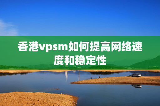 香港vpsm如何提高網(wǎng)絡(luò)速度和穩(wěn)定性