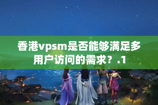 香港vpsm是否能夠滿足多用戶訪問的需求？