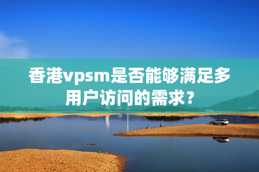 香港vpsm是否能夠滿足多用戶訪問的需求？