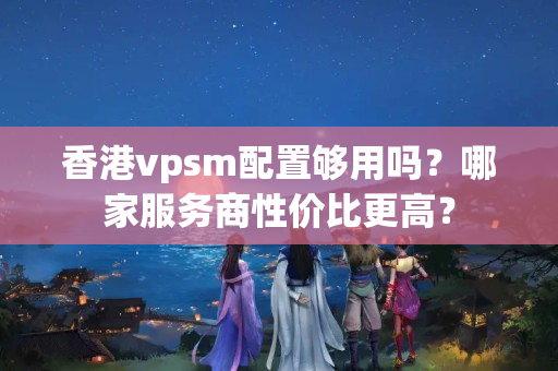 香港vpsm配置夠用嗎？哪家服務(wù)商性價比更高？