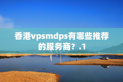 香港vpsmdps有哪些推薦的服務(wù)商？