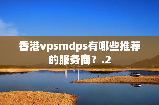 香港vpsmdps有哪些推薦的服務(wù)商？