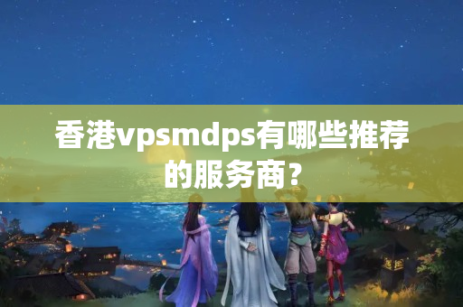 香港vpsmdps有哪些推薦的服務商？