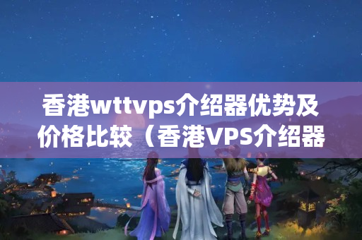 香港wttvps介紹器優(yōu)勢及價格比較（香港VPS介紹器的選擇）