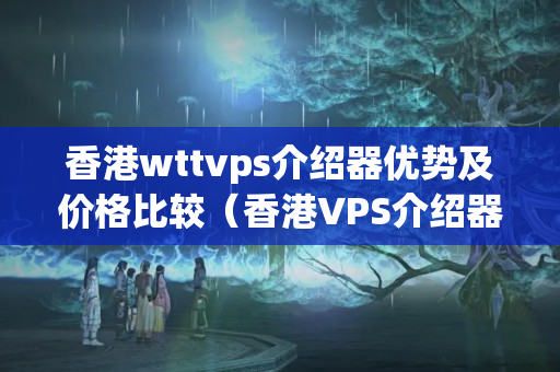 香港wttvps介紹器優(yōu)勢及價格比較（香港VPS介紹器的選擇）