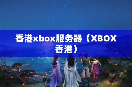 香港xbox服務器（XBOX香港）