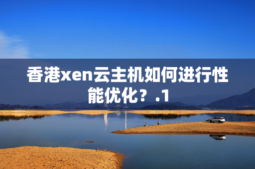 香港xen云主機如何進行性能優(yōu)化？